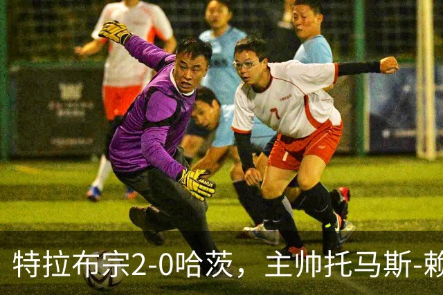 特拉布宗2-0哈茨，主帅托马斯-赖斯：我们配得上胜利