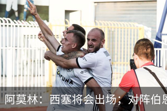 阿莫林：西塞将会出场；对阵伯恩茅斯并非决战